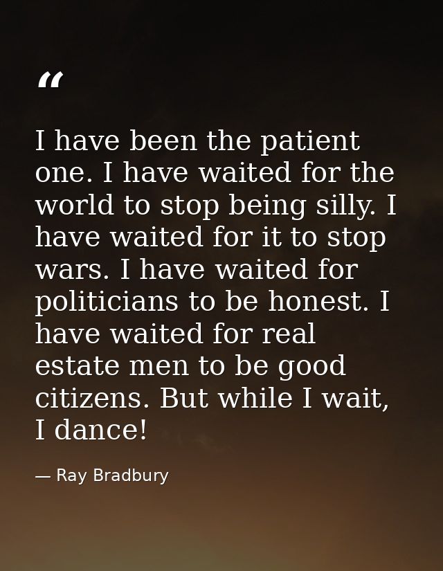 I have been the patient one. I have waited for the world to stop being silly. I have waited for it to stop wars. I have  — Ray Bradbury