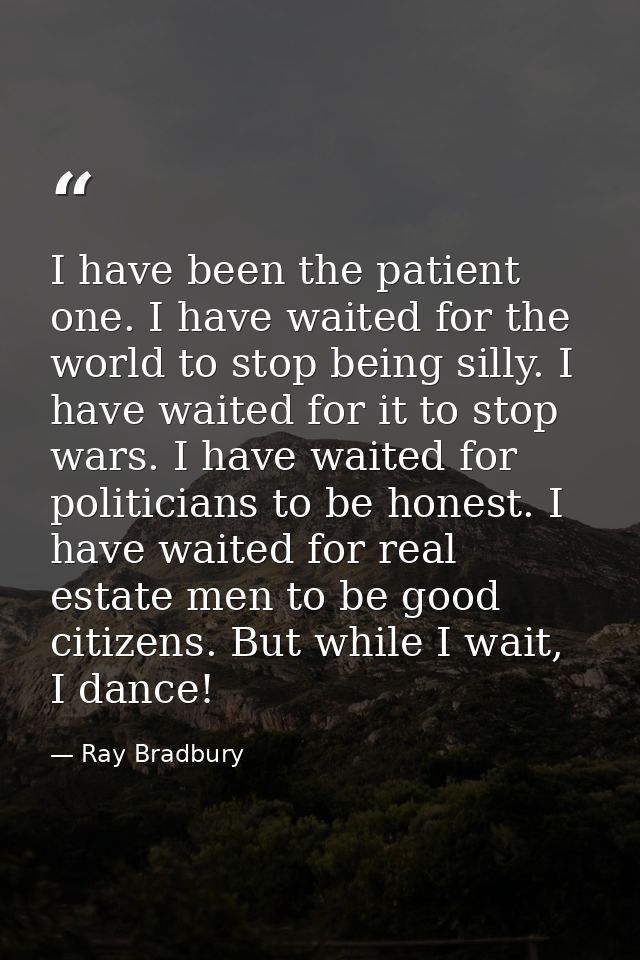 I have been the patient one. I have waited for the world to stop being silly. I have waited for it to stop wars. I have  — Ray Bradbury