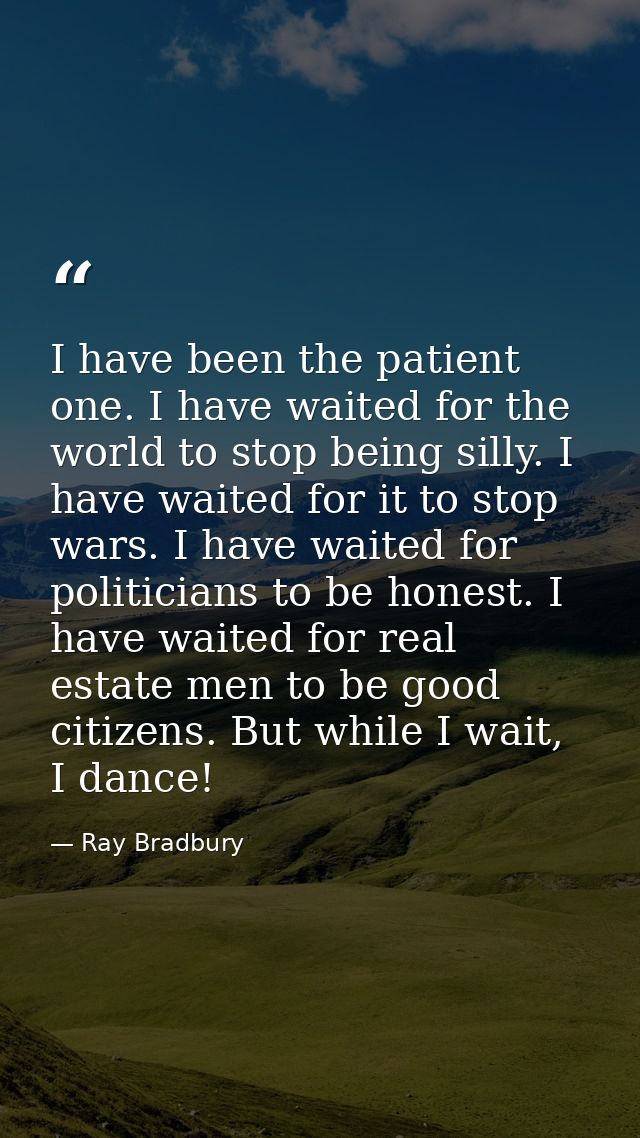 I have been the patient one. I have waited for the world to stop being silly. I have waited for it to stop wars. I have  — Ray Bradbury