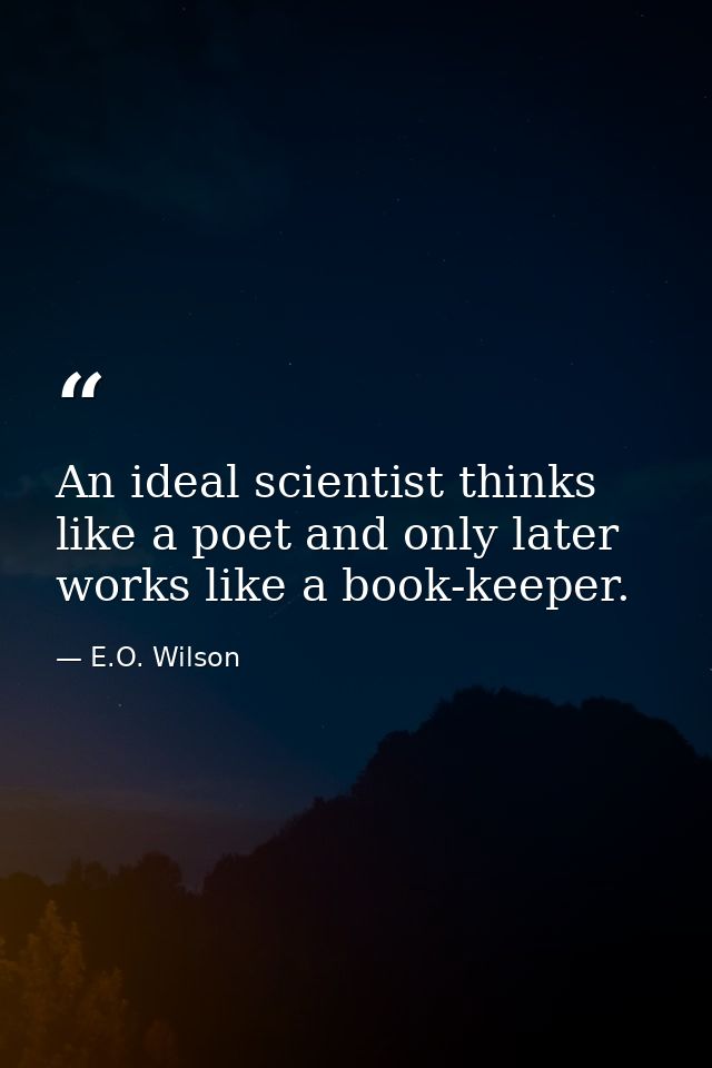 An ideal scientist thinks like a poet and only later works like a book-keeper. — E.O. Wilson