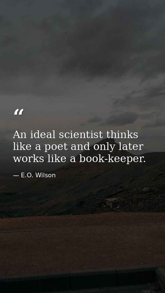 An ideal scientist thinks like a poet and only later works like a book-keeper. — E.O. Wilson