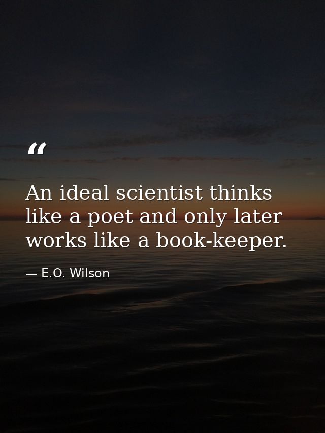 An ideal scientist thinks like a poet and only later works like a book-keeper. — E.O. Wilson