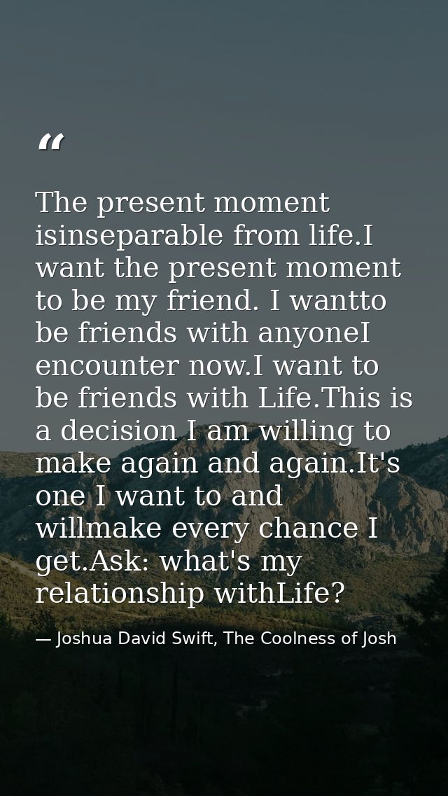 The present moment isinseparable from life.I want the present moment to be my friend. I wantto be friends with anyoneI e — Joshua David Swift, The Coolness of Josh