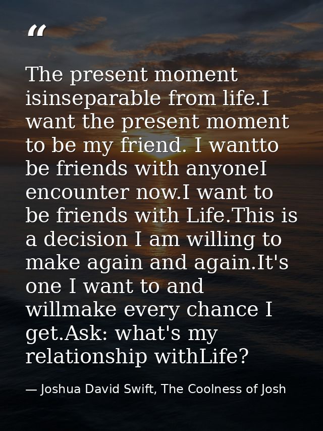 The present moment isinseparable from life.I want the present moment to be my friend. I wantto be friends with anyoneI e — Joshua David Swift, The Coolness of Josh