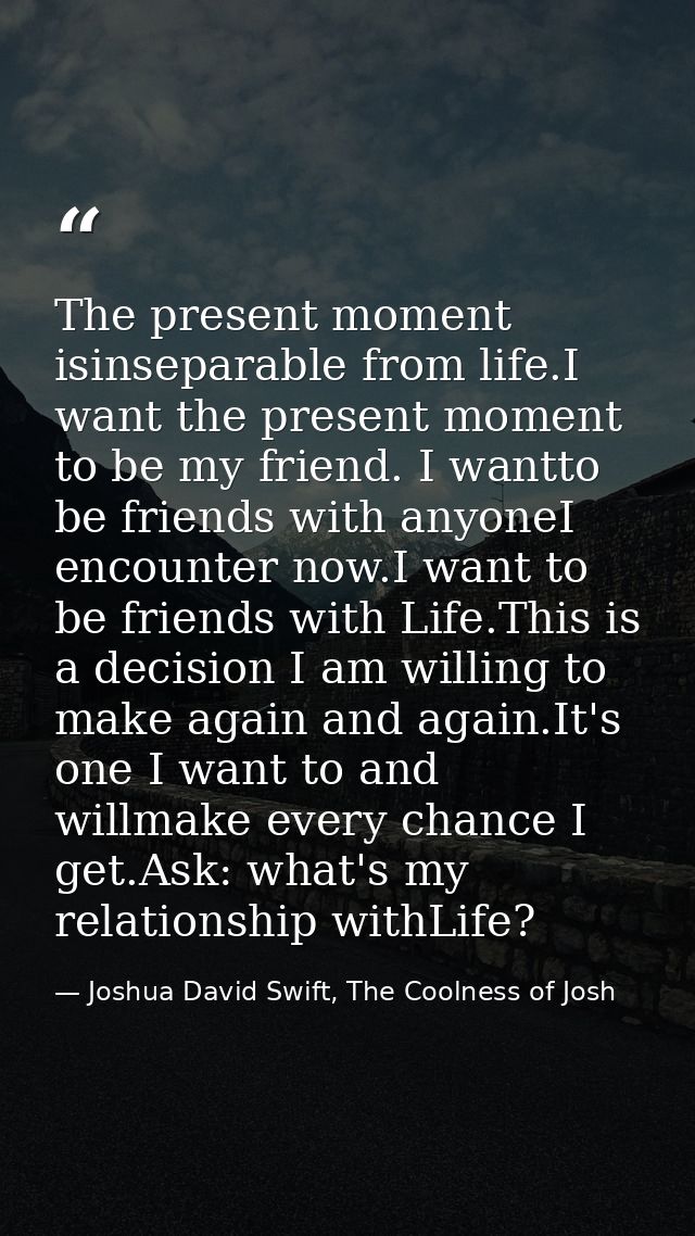 The present moment isinseparable from life.I want the present moment to be my friend. I wantto be friends with anyoneI e — Joshua David Swift, The Coolness of Josh