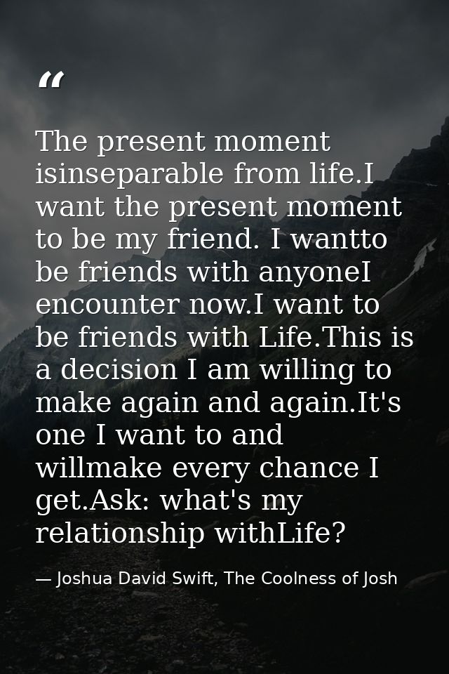 The present moment isinseparable from life.I want the present moment to be my friend. I wantto be friends with anyoneI e — Joshua David Swift, The Coolness of Josh