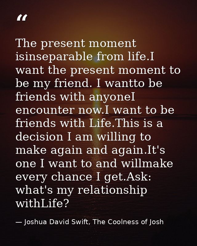 The present moment isinseparable from life.I want the present moment to be my friend. I wantto be friends with anyoneI e — Joshua David Swift, The Coolness of Josh