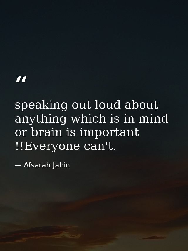 speaking out loud about anything which is in mind or brain is important !!Everyone can't. — Afsarah Jahin