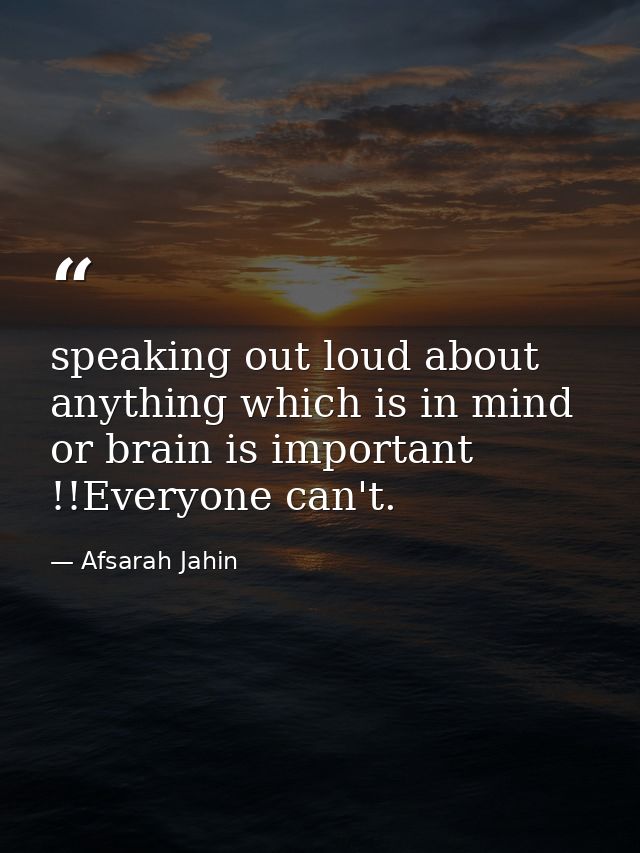 speaking out loud about anything which is in mind or brain is important !!Everyone can't. — Afsarah Jahin