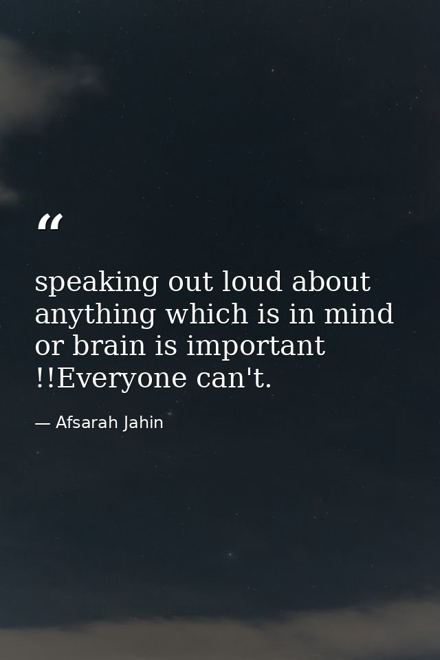 speaking out loud about anything which is in mind or brain is important !!Everyone can't. — Afsarah Jahin