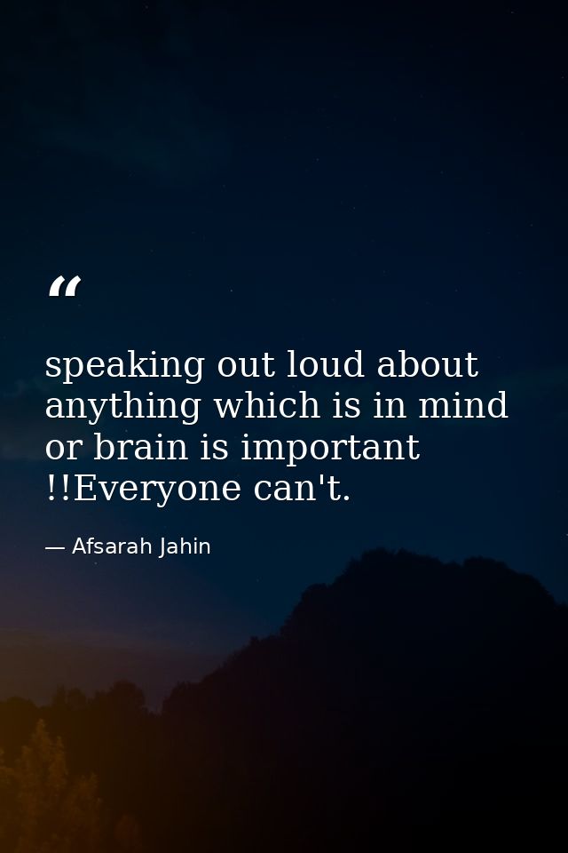 speaking out loud about anything which is in mind or brain is important !!Everyone can't. — Afsarah Jahin