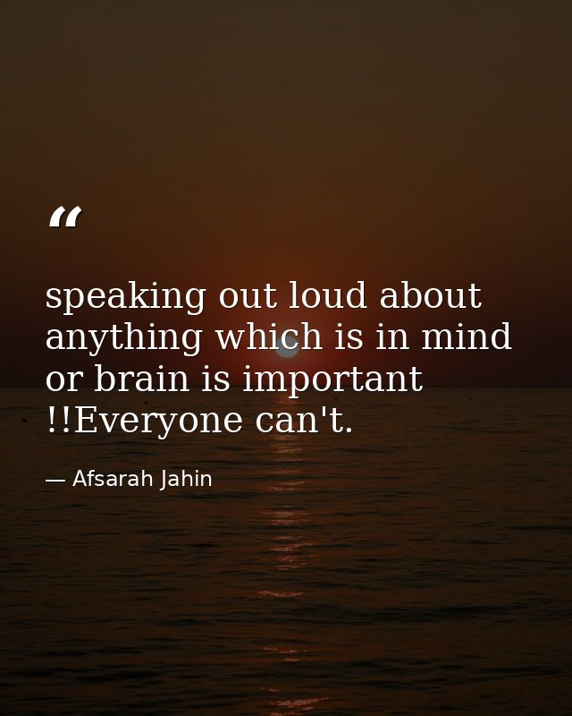 speaking out loud about anything which is in mind or brain is important !!Everyone can't. — Afsarah Jahin