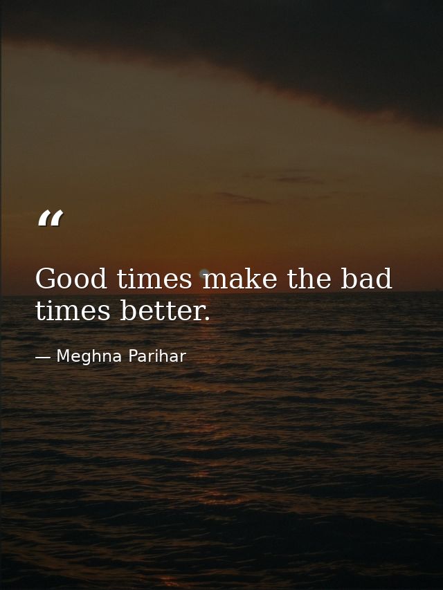 Good times make the bad times better. — Meghna Parihar