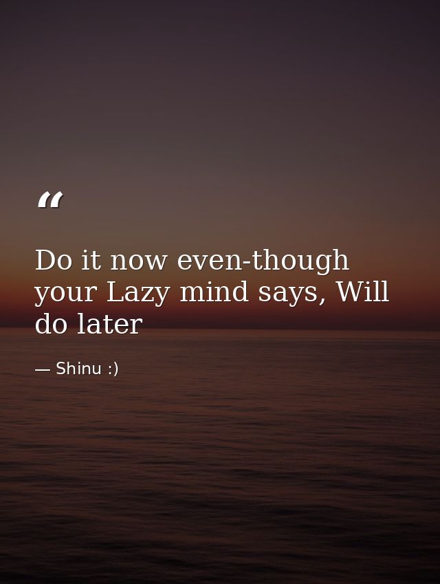 Do it now even-though your Lazy mind says, Will do later — Shinu :)