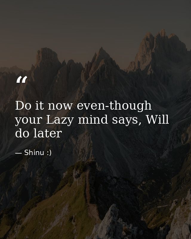 Do it now even-though your Lazy mind says, Will do later — Shinu :)