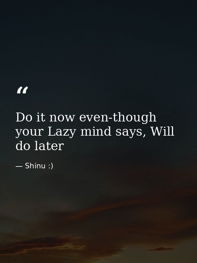 Do it now even-though your Lazy mind says, Will do later — Shinu :)