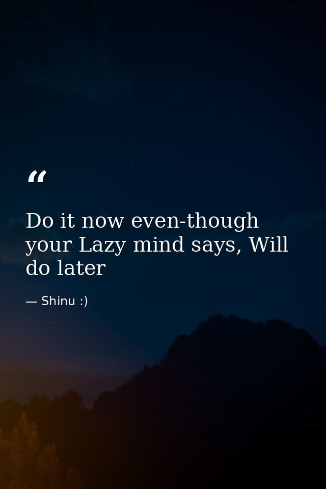 Do it now even-though your Lazy mind says, Will do later — Shinu :)