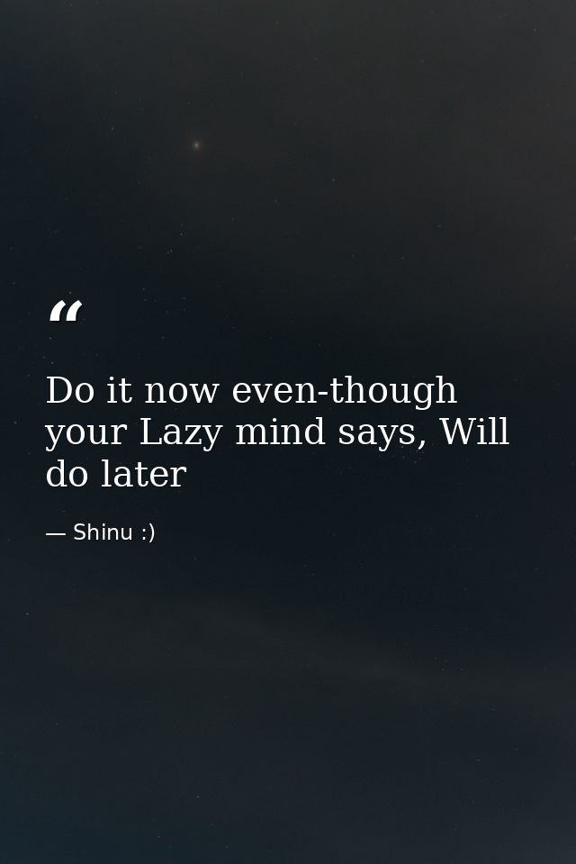 Do it now even-though your Lazy mind says, Will do later — Shinu :)