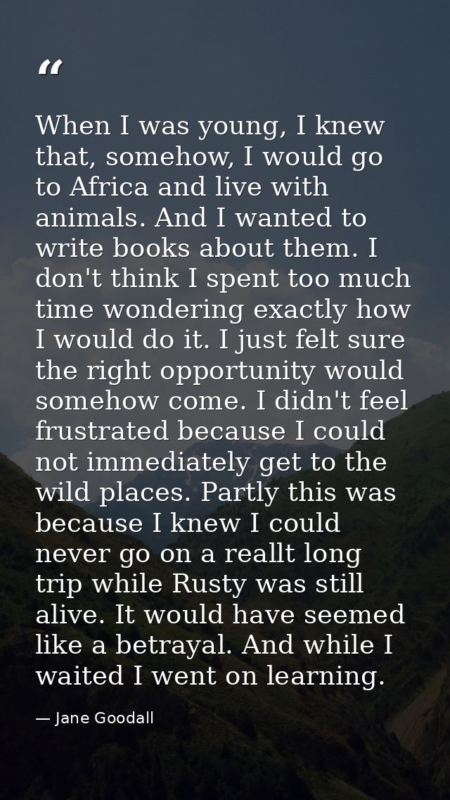 When I was young, I knew that, somehow, I would go to Africa and live with animals. And I wanted to write books about th — Jane Goodall