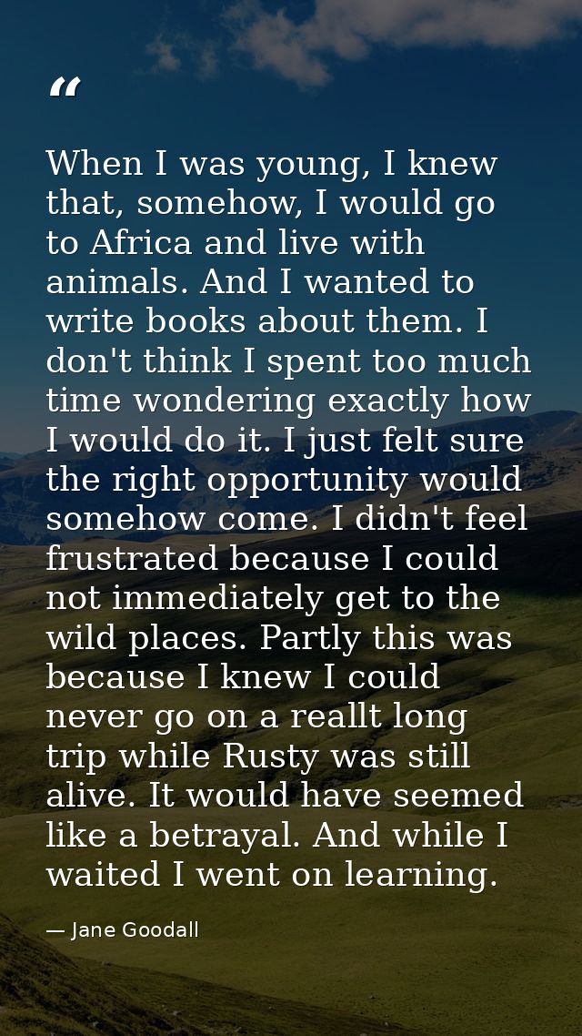 When I was young, I knew that, somehow, I would go to Africa and live with animals. And I wanted to write books about th — Jane Goodall
