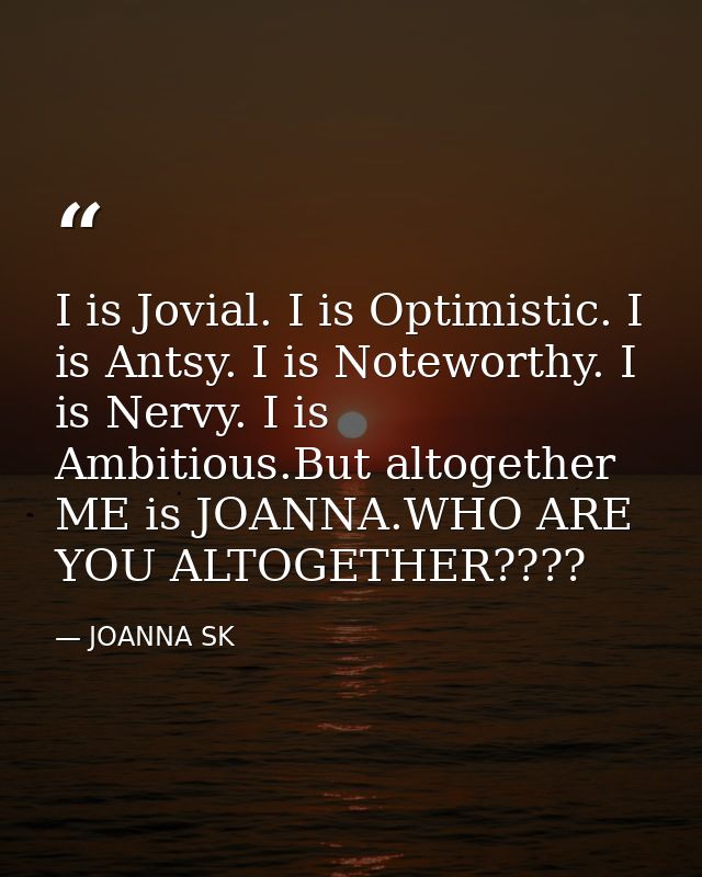 I is Jovial. I is Optimistic. I is Antsy. I is Noteworthy. I is Nervy. I is Ambitious.But altogether ME is JOANNA.WHO AR — JOANNA SK