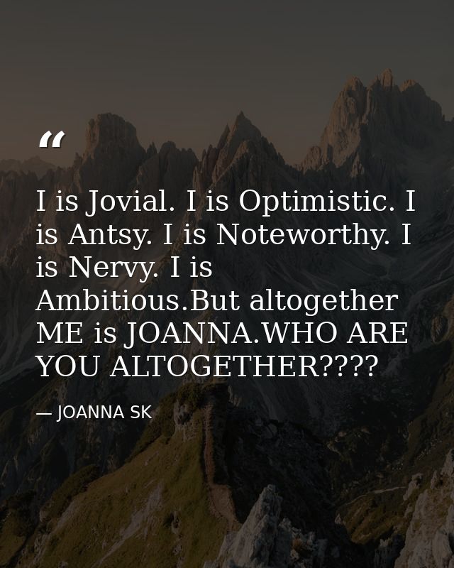 I is Jovial. I is Optimistic. I is Antsy. I is Noteworthy. I is Nervy. I is Ambitious.But altogether ME is JOANNA.WHO AR — JOANNA SK