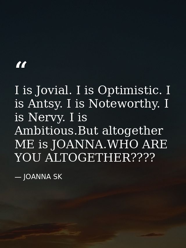 I is Jovial. I is Optimistic. I is Antsy. I is Noteworthy. I is Nervy. I is Ambitious.But altogether ME is JOANNA.WHO AR — JOANNA SK