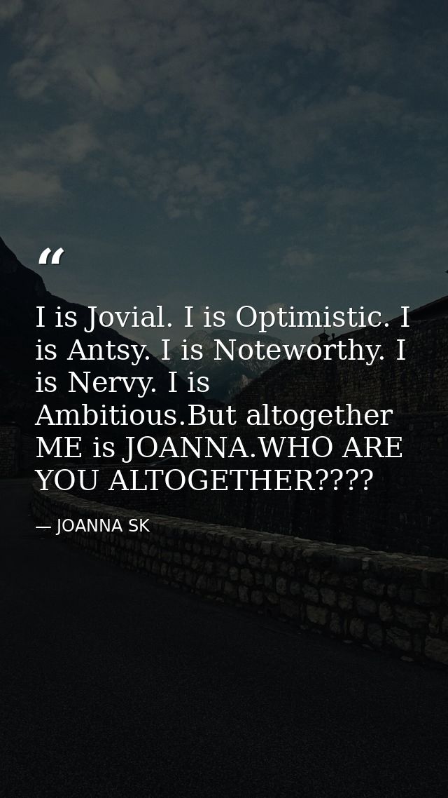 I is Jovial. I is Optimistic. I is Antsy. I is Noteworthy. I is Nervy. I is Ambitious.But altogether ME is JOANNA.WHO AR — JOANNA SK