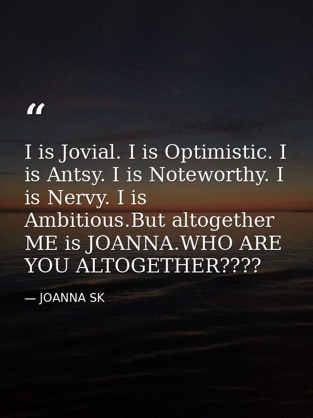 I is Jovial. I is Optimistic. I is Antsy. I is Noteworthy. I is Nervy. I is Ambitious.But altogether ME is JOANNA.WHO AR — JOANNA SK