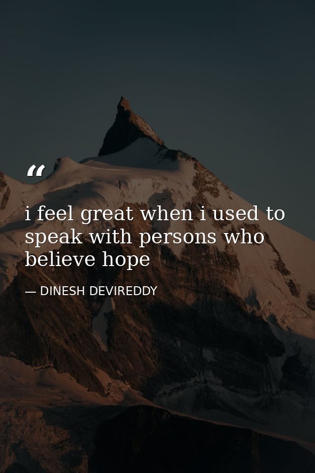 i feel great when i used to speak with persons who believe hope — DINESH DEVIREDDY