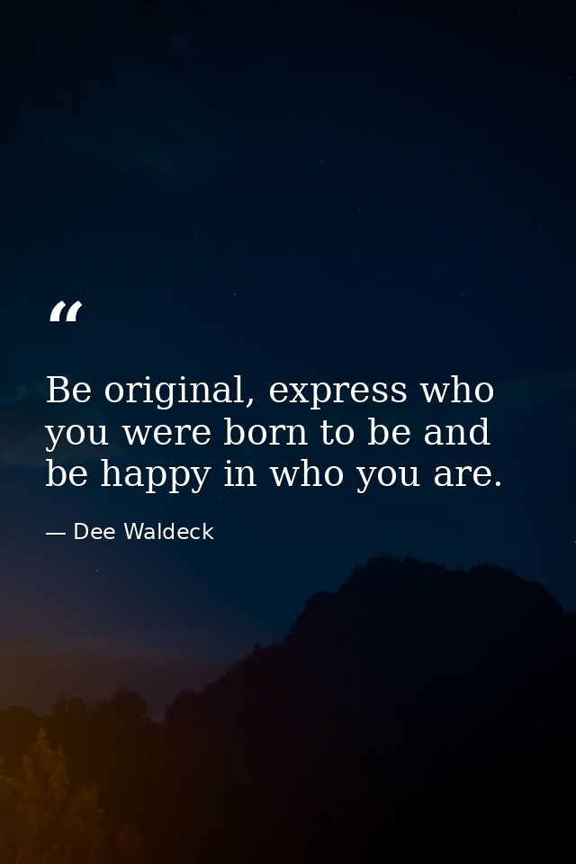 Be original, express who you were born to be and be happy in who you are. — Dee Waldeck