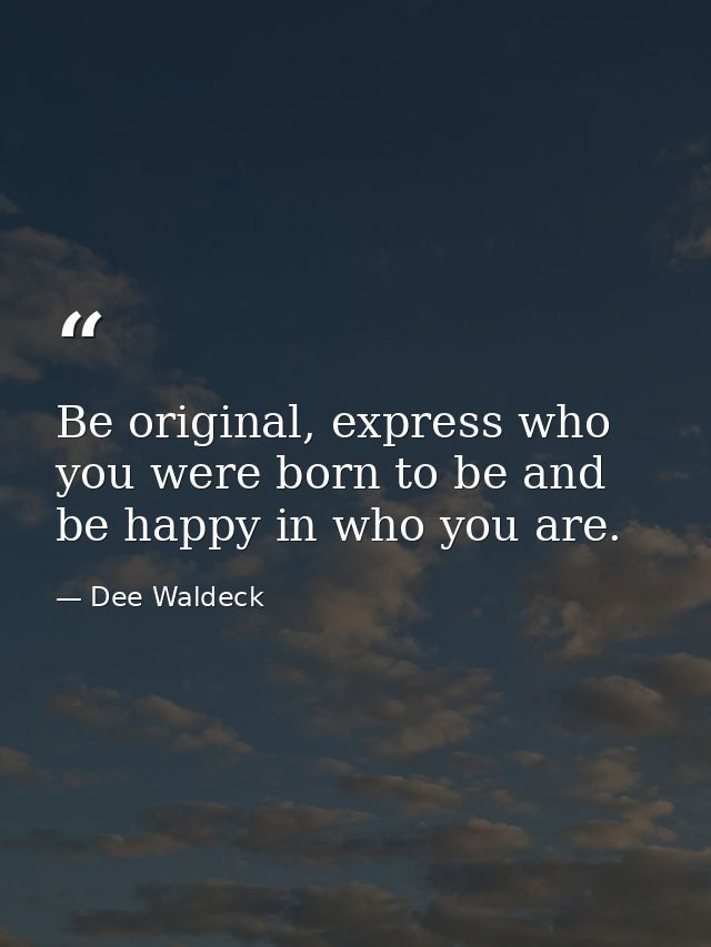 Be original, express who you were born to be and be happy in who you are. — Dee Waldeck