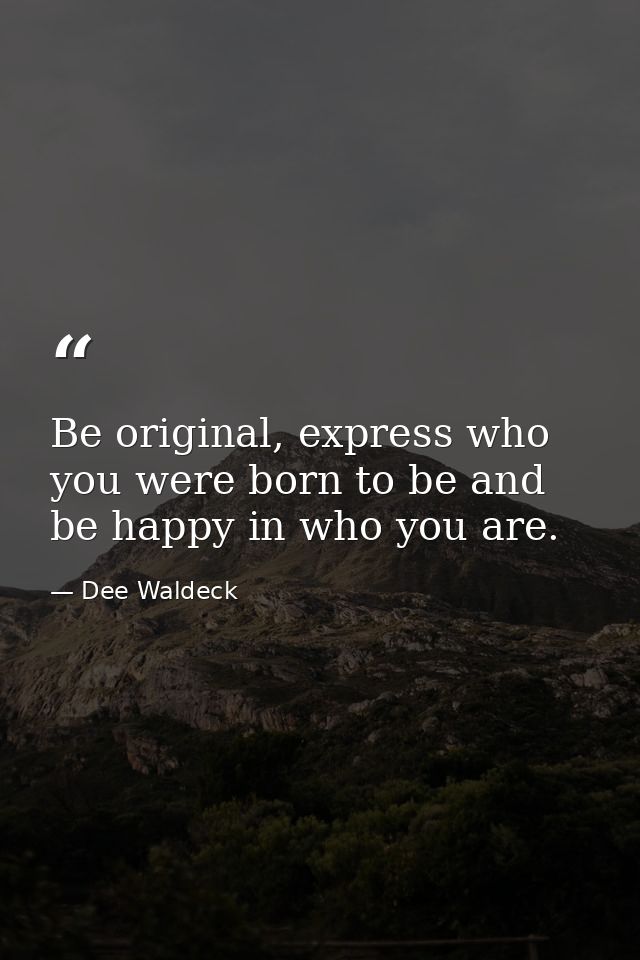 Be original, express who you were born to be and be happy in who you are. — Dee Waldeck