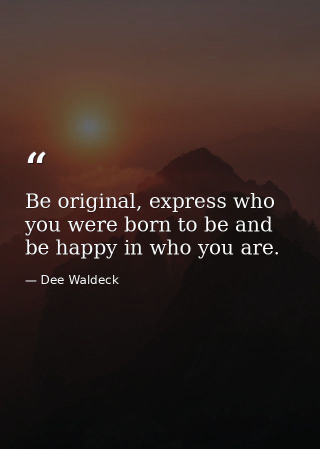 Be original, express who you were born to be and be happy in who you are. — Dee Waldeck