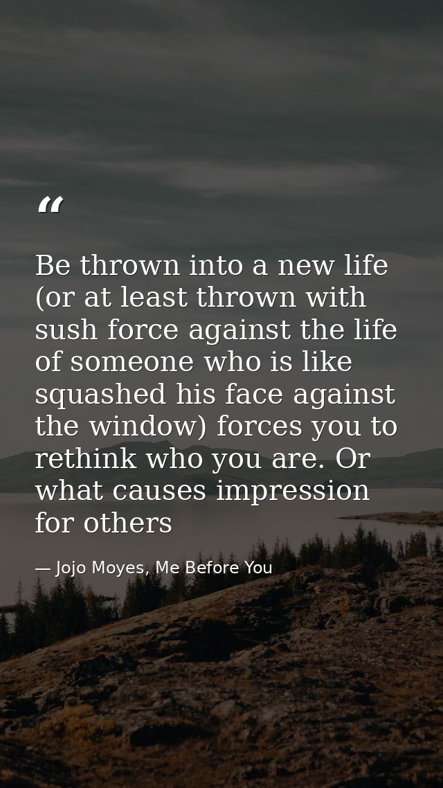 Be thrown into a new life (or at least thrown with sush force against the life of someone who is like squashed his face  — Jojo Moyes, Me Before You