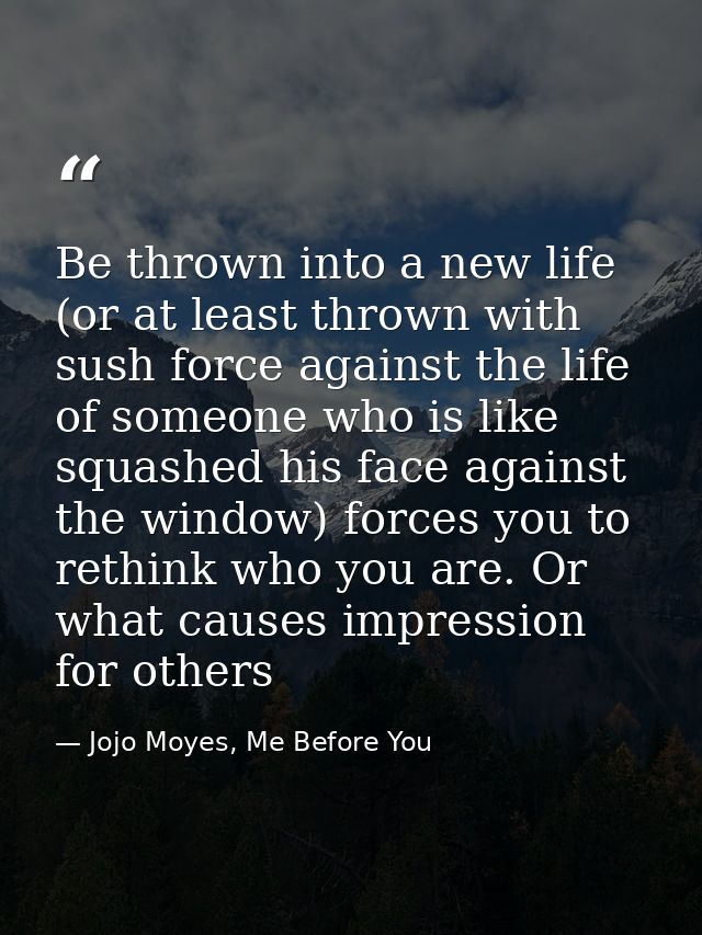 Be thrown into a new life (or at least thrown with sush force against the life of someone who is like squashed his face  — Jojo Moyes, Me Before You