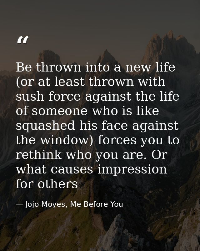 Be thrown into a new life (or at least thrown with sush force against the life of someone who is like squashed his face  — Jojo Moyes, Me Before You
