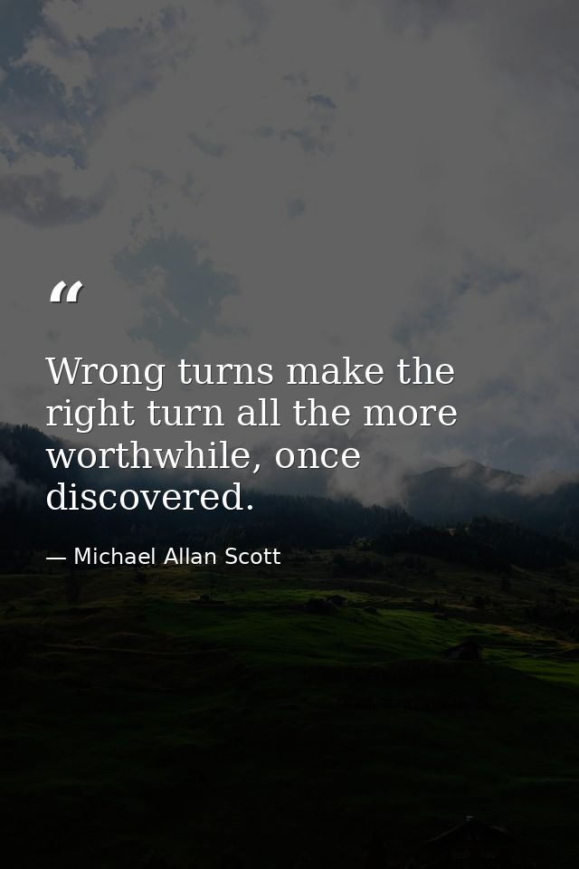 Wrong turns make the right turn all the more worthwhile, once discovered. — Michael Allan Scott