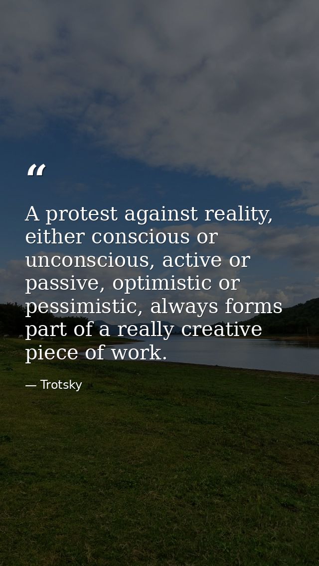 A protest against reality, either conscious or unconscious, active or passive, optimistic or pessimistic, always forms p — Trotsky