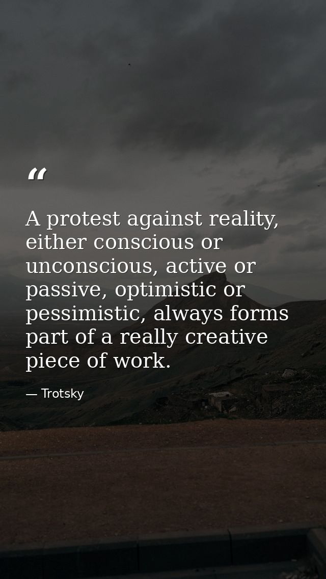 A protest against reality, either conscious or unconscious, active or passive, optimistic or pessimistic, always forms p — Trotsky