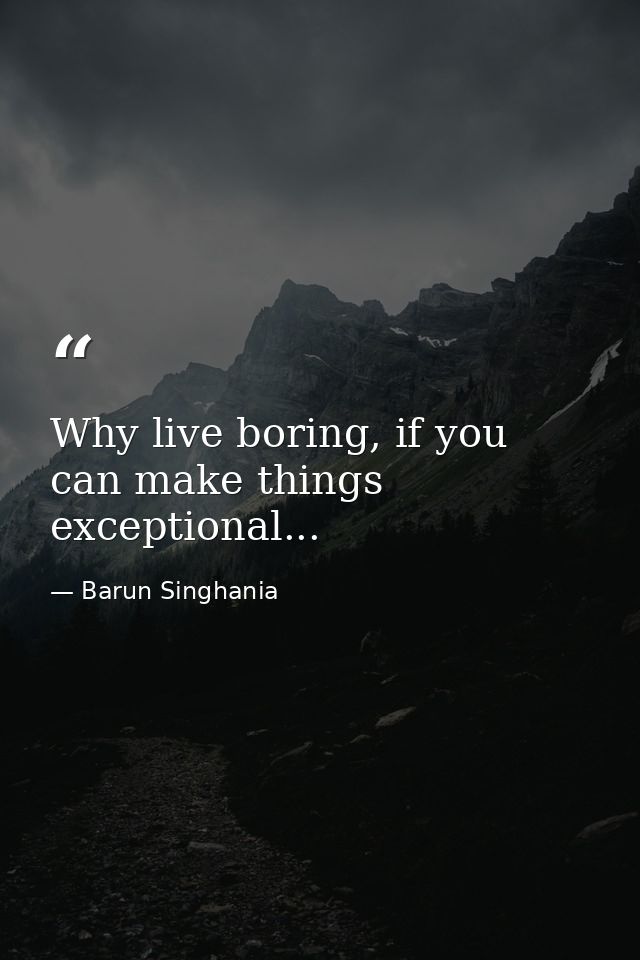 Why live boring, if you can make things exceptional... — Barun Singhania