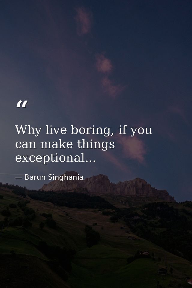 Why live boring, if you can make things exceptional... — Barun Singhania