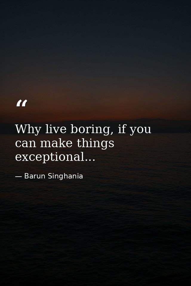 Why live boring, if you can make things exceptional... — Barun Singhania