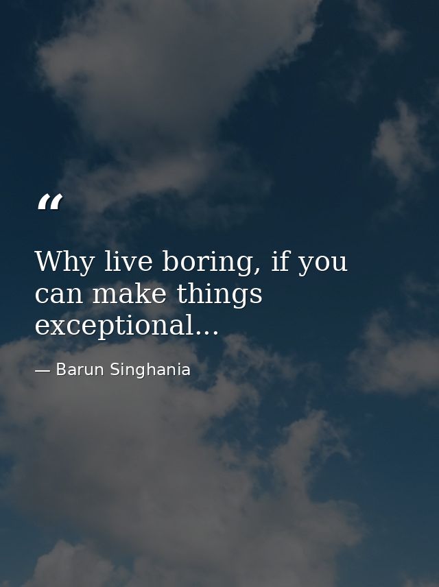 Why live boring, if you can make things exceptional... — Barun Singhania