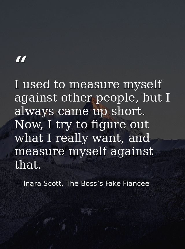 I used to measure myself against other people, but I always came up short. Now, I try to figure out what I really want,  — Inara Scott, The Boss’s Fake Fiancee