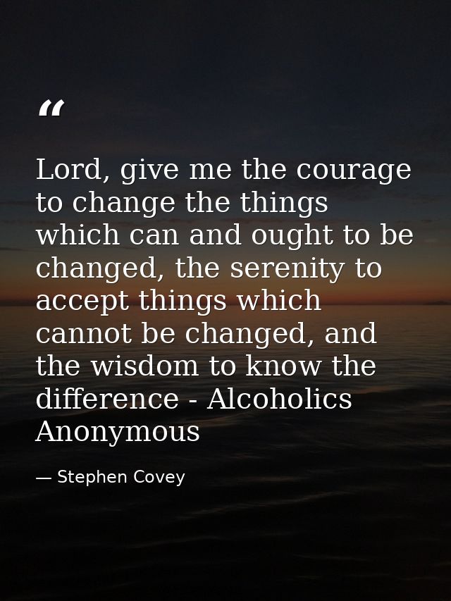 Lord, give me the courage to change the things which can and ought to be changed, the serenity to accept things which ca — Stephen Covey
