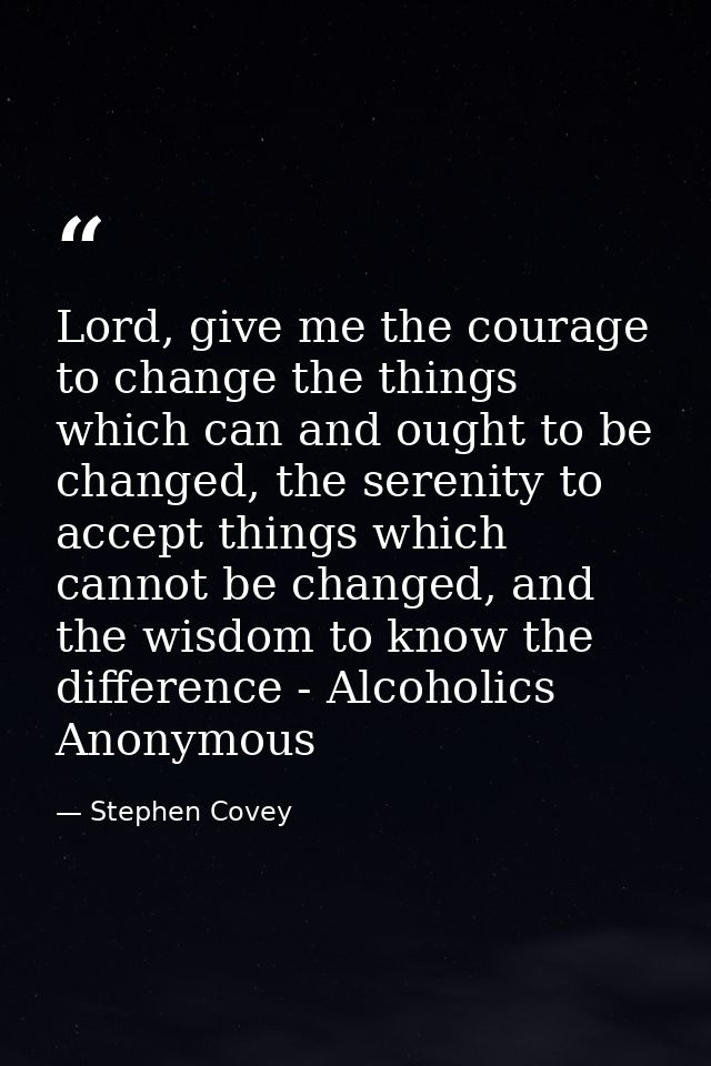 Lord, give me the courage to change the things which can and ought to be changed, the serenity to accept things which ca — Stephen Covey