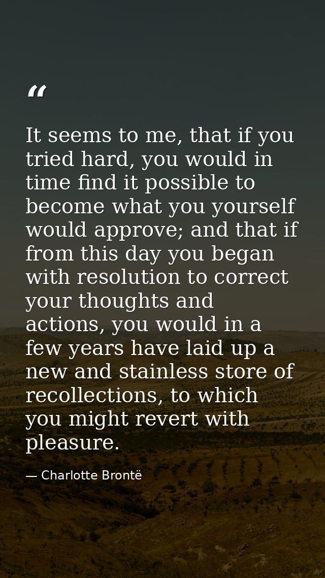 It seems to me, that if you tried hard, you would in time find it possible to become what you yourself would approve; an — Charlotte Brontë