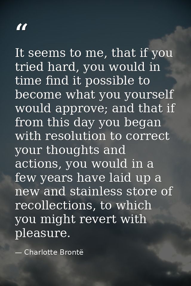 It seems to me, that if you tried hard, you would in time find it possible to become what you yourself would approve; an — Charlotte Brontë