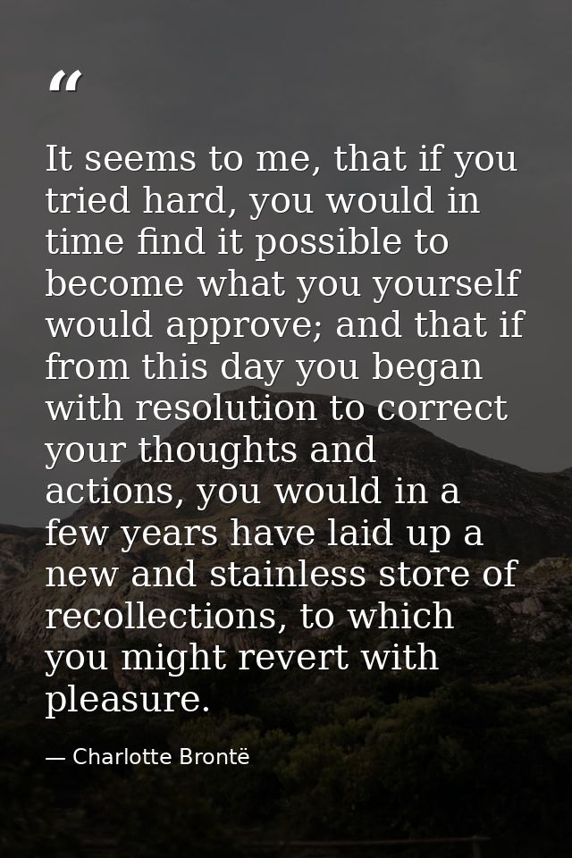 It seems to me, that if you tried hard, you would in time find it possible to become what you yourself would approve; an — Charlotte Brontë